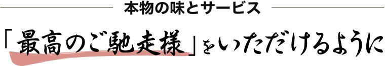 本物の味とサービス　「最高のご馳走様」をいただけるように